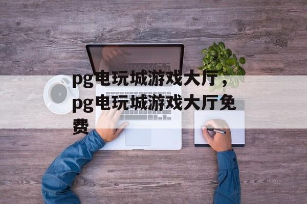 pg电玩城游戏大厅，pg电玩城游戏大厅免费