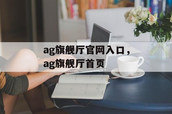 ag旗舰厅官网入口，ag旗舰厅首页