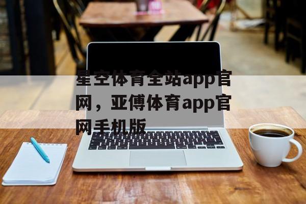 星空体育全站app官网，亚傅体育app官网手机版