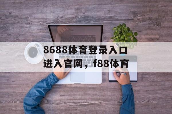 8688体育登录入口进入官网，f88体育