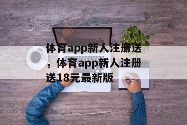 体育app新人注册送，体育app新人注册送18元最新版