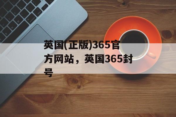 英国(正版)365官方网站，英国365封号