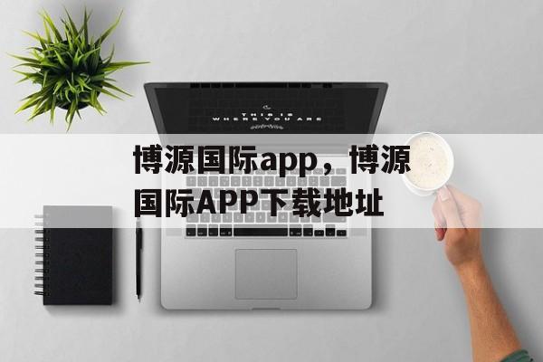 博源国际app，博源国际APP下载地址