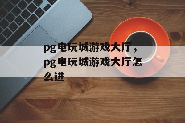 pg电玩城游戏大厅，pg电玩城游戏大厅怎么进