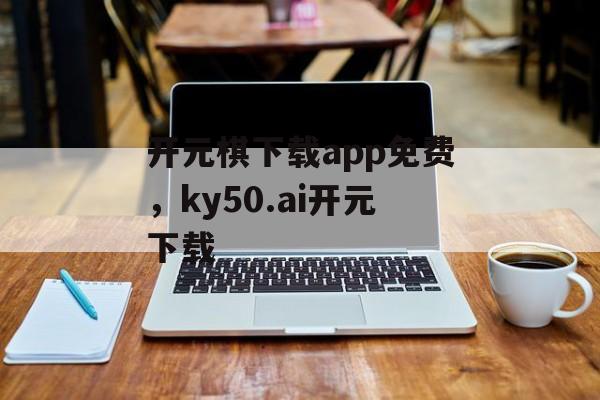 开元棋下载app免费，ky50.ai开元下载