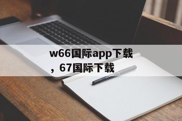 w66国际app下载，67国际下载